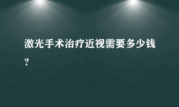 激光手术治疗近视需要多少钱？