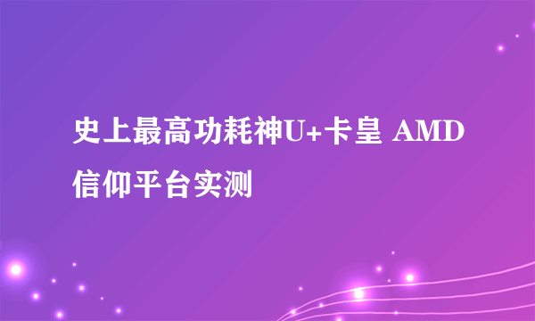 史上最高功耗神U+卡皇 AMD信仰平台实测