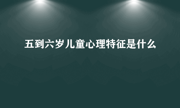 五到六岁儿童心理特征是什么