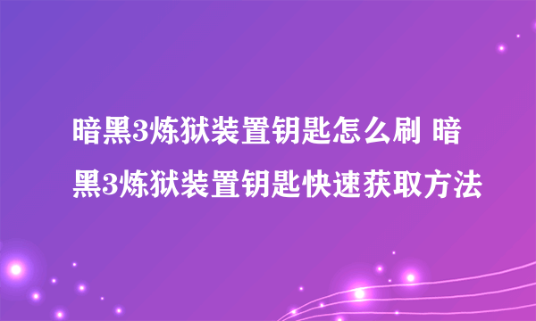 暗黑3炼狱装置钥匙怎么刷 暗黑3炼狱装置钥匙快速获取方法