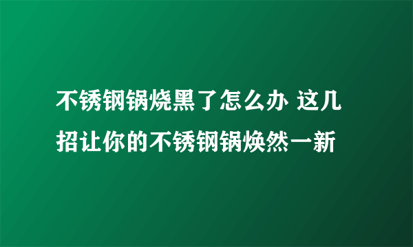 不锈钢锅烧黑了怎么办 这几招让你的不锈钢锅焕然一新