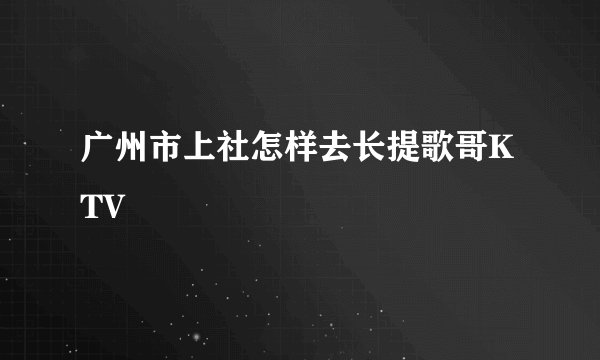 广州市上社怎样去长提歌哥KTV