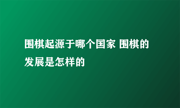 围棋起源于哪个国家 围棋的发展是怎样的