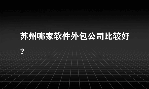 苏州哪家软件外包公司比较好？