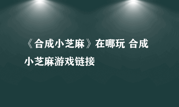 《合成小芝麻》在哪玩 合成小芝麻游戏链接