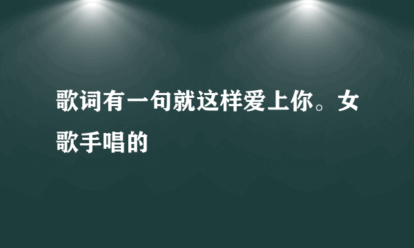 歌词有一句就这样爱上你。女歌手唱的