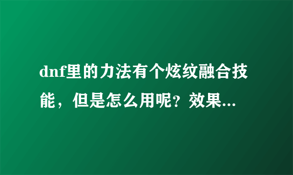 dnf里的力法有个炫纹融合技能，但是怎么用呢？效果是什么样的？详细点。