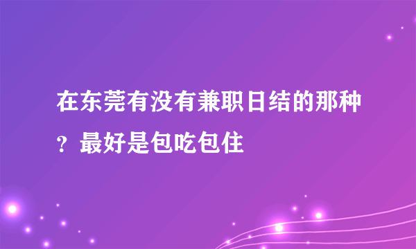 在东莞有没有兼职日结的那种？最好是包吃包住