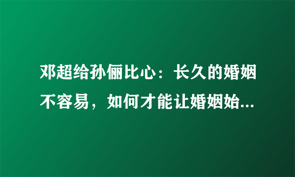 邓超给孙俪比心：长久的婚姻不容易，如何才能让婚姻始终保鲜？