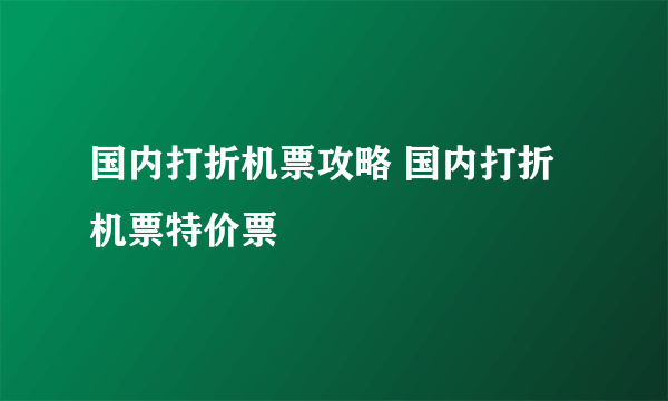 国内打折机票攻略 国内打折机票特价票