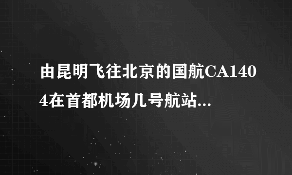 由昆明飞往北京的国航CA1404在首都机场几号航站楼停靠？