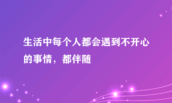 生活中每个人都会遇到不开心的事情，都伴随