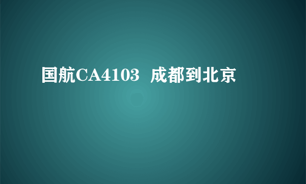 国航CA4103  成都到北京