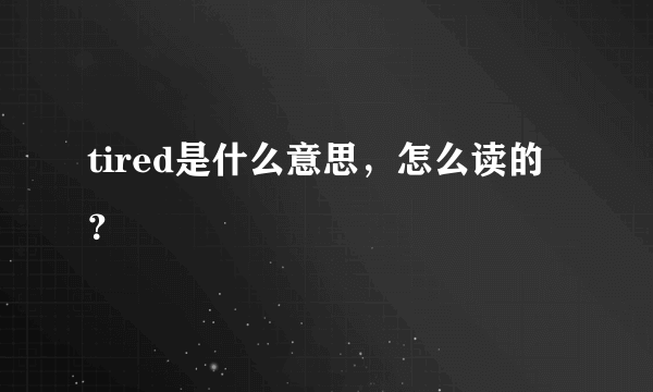 tired是什么意思，怎么读的？