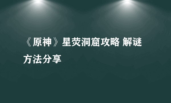 《原神》星荧洞窟攻略 解谜方法分享