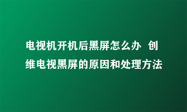 电视机开机后黑屏怎么办  创维电视黑屏的原因和处理方法