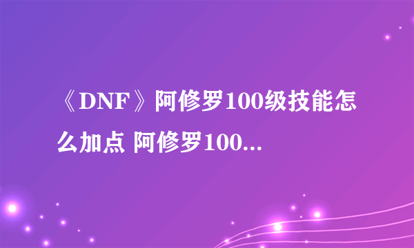 《DNF》阿修罗100级技能怎么加点 阿修罗100级技能加点攻略