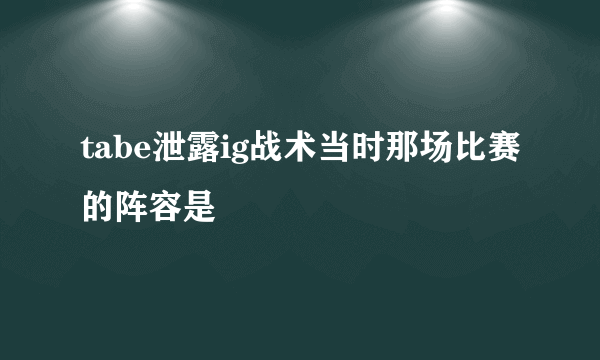 tabe泄露ig战术当时那场比赛的阵容是