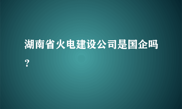 湖南省火电建设公司是国企吗？