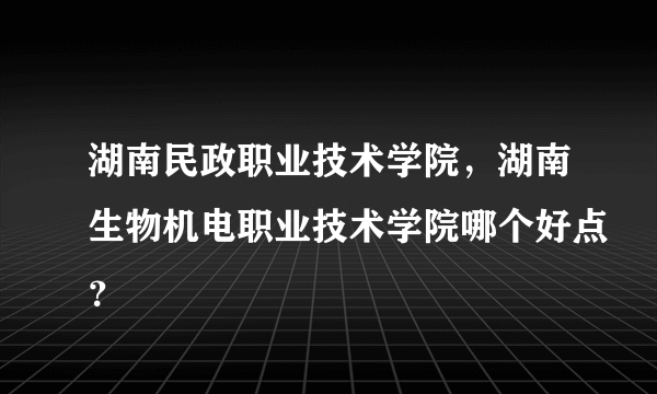 湖南民政职业技术学院，湖南生物机电职业技术学院哪个好点？