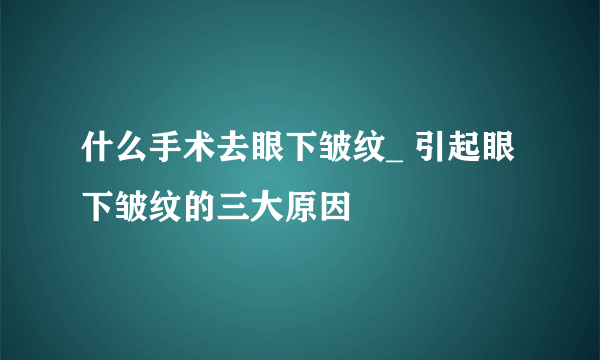 什么手术去眼下皱纹_ 引起眼下皱纹的三大原因