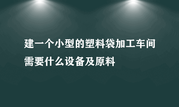 建一个小型的塑料袋加工车间需要什么设备及原料