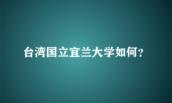 台湾国立宜兰大学如何？