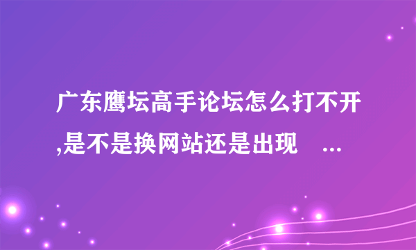 广东鹰坛高手论坛怎么打不开,是不是换网站还是出现問題。 急求解答