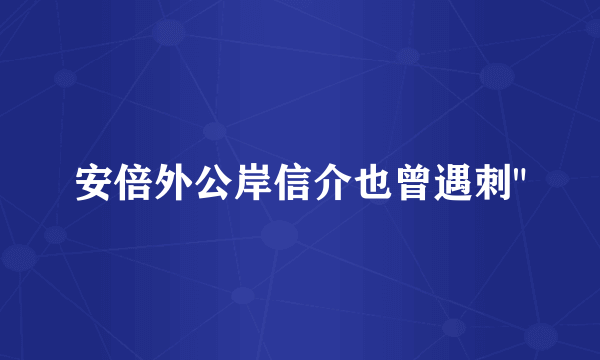 安倍外公岸信介也曾遇刺