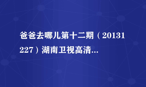 爸爸去哪儿第十二期（20131227）湖南卫视高清在线直播