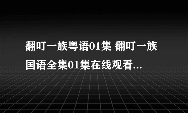 翻叮一族粤语01集 翻叮一族国语全集01集在线观看 翻叮一族dvd全集下载