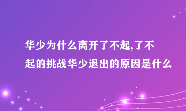 华少为什么离开了不起,了不起的挑战华少退出的原因是什么