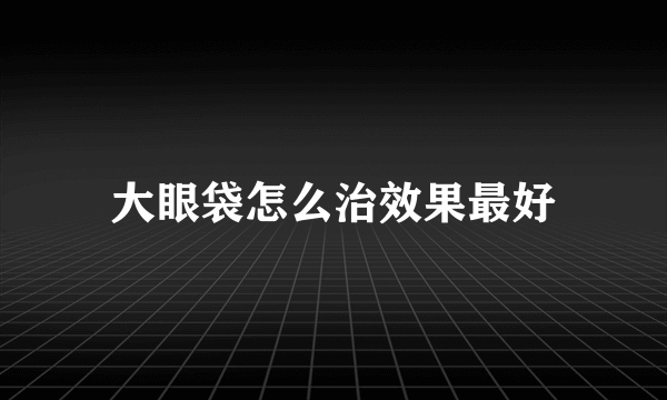 大眼袋怎么治效果最好