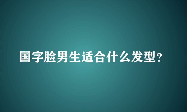 国字脸男生适合什么发型？