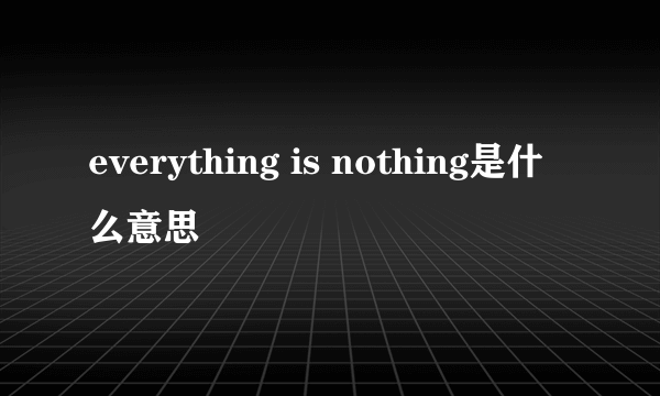 everything is nothing是什么意思