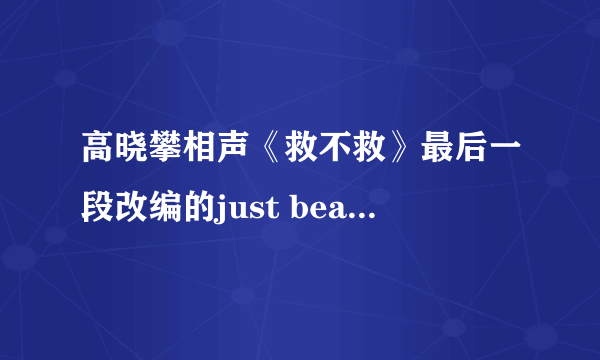 高晓攀相声《救不救》最后一段改编的just beat it改编后的歌词是什么？