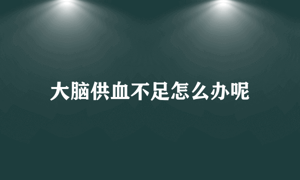 大脑供血不足怎么办呢