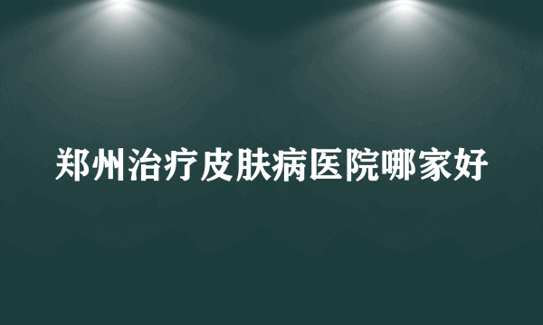 郑州治疗皮肤病医院哪家好