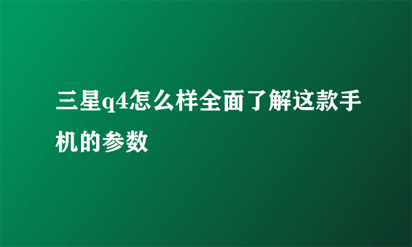 三星q4怎么样全面了解这款手机的参数