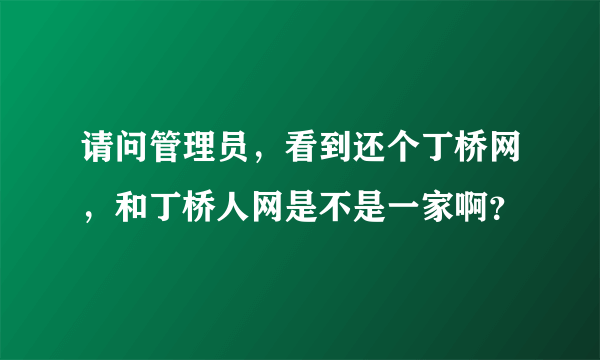 请问管理员，看到还个丁桥网，和丁桥人网是不是一家啊？