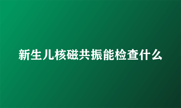 新生儿核磁共振能检查什么