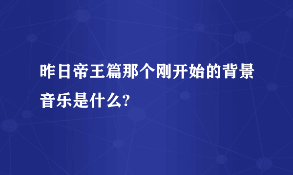 昨日帝王篇那个刚开始的背景音乐是什么?