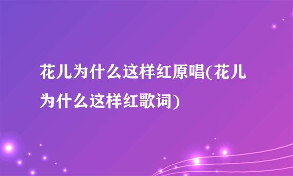 花儿为什么这样红原唱(花儿为什么这样红歌词)