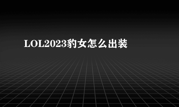 LOL2023豹女怎么出装