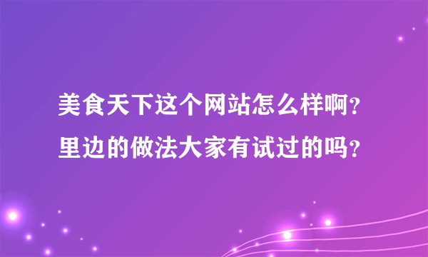 美食天下这个网站怎么样啊？里边的做法大家有试过的吗？