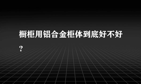 橱柜用铝合金柜体到底好不好？