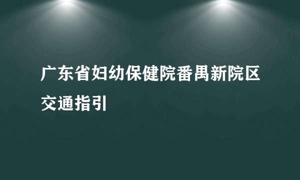 广东省妇幼保健院番禺新院区交通指引