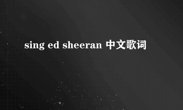 sing ed sheeran 中文歌词