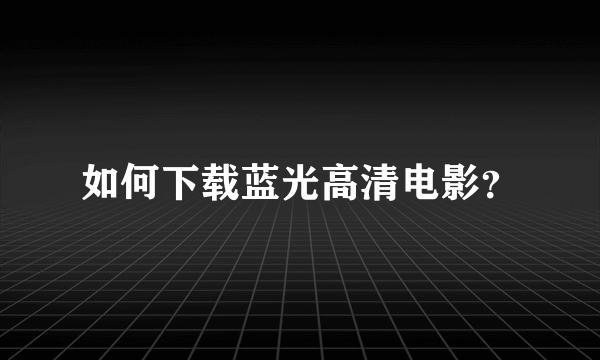 如何下载蓝光高清电影？