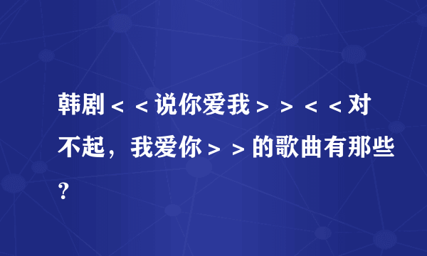 韩剧＜＜说你爱我＞＞＜＜对不起，我爱你＞＞的歌曲有那些？